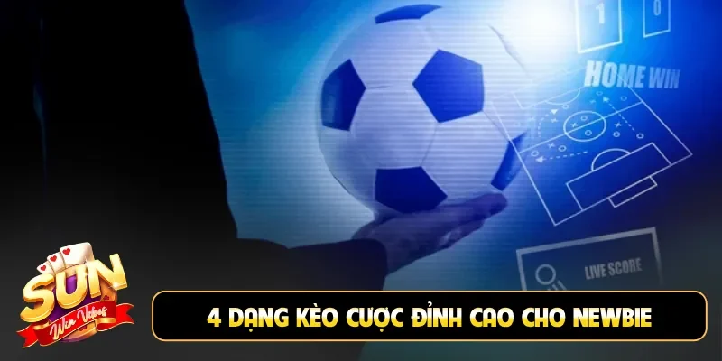 4 dạng kèo cược đỉnh cao cho newbie